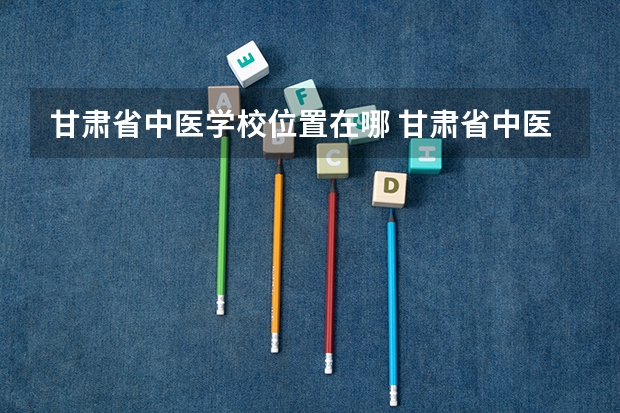 甘肃省中医学校位置在哪 甘肃省中医学校情况怎么样