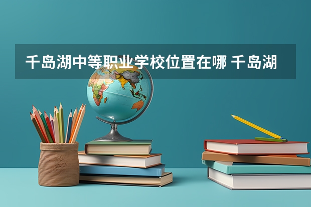 千岛湖中等职业学校位置在哪 千岛湖中等职业学校情况怎么样