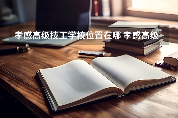 孝感高级技工学校位置在哪 孝感高级技工学校情况怎么样