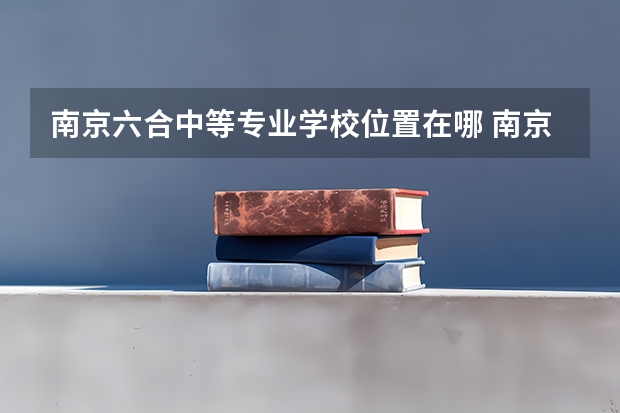 南京六合中等专业学校位置在哪 南京六合中等专业学校情况怎么样