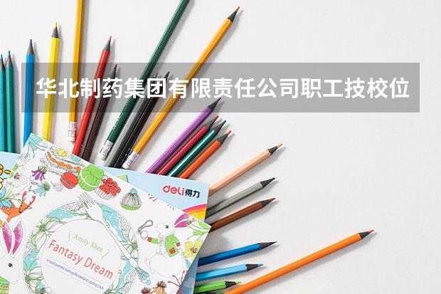 华北制药集团有限责任公司职工技校位置在哪 华北制药集团有限责任公司职工技校情况怎么样