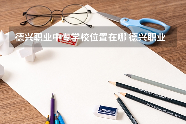 德兴职业中专学校位置在哪 德兴职业中专学校情况怎么样