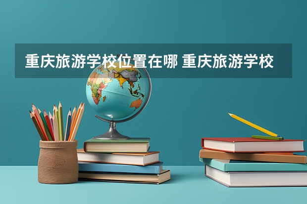 重庆旅游学校位置在哪 重庆旅游学校情况怎么样