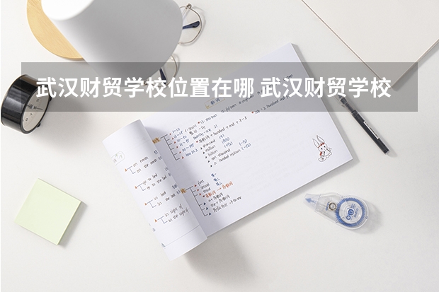 武汉财贸学校位置在哪 武汉财贸学校情况怎么样