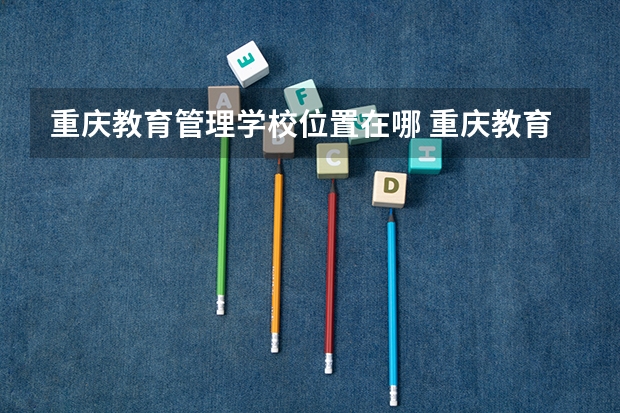 重庆教育管理学校位置在哪 重庆教育管理学校情况怎么样