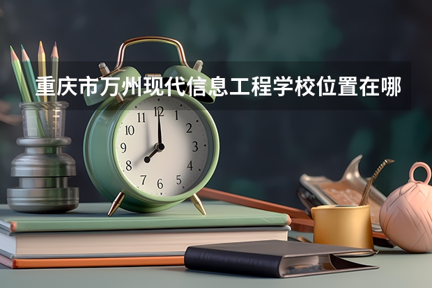 重庆市万州现代信息工程学校位置在哪 重庆市万州现代信息工程学校情况怎么样