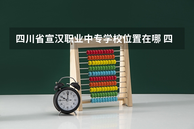 四川省宣汉职业中专学校位置在哪 四川省宣汉职业中专学校情况怎么样