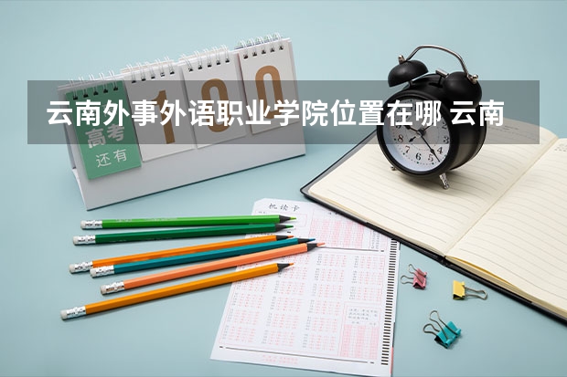 云南外事外语职业学院位置在哪 云南外事外语职业学院情况怎么样