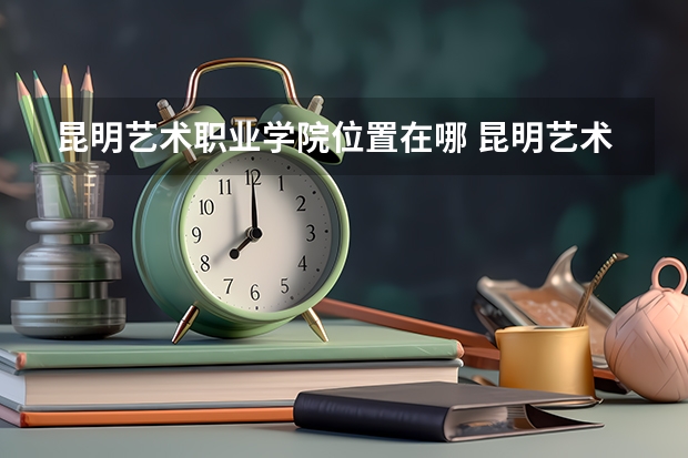 昆明艺术职业学院位置在哪 昆明艺术职业学院情况怎么样