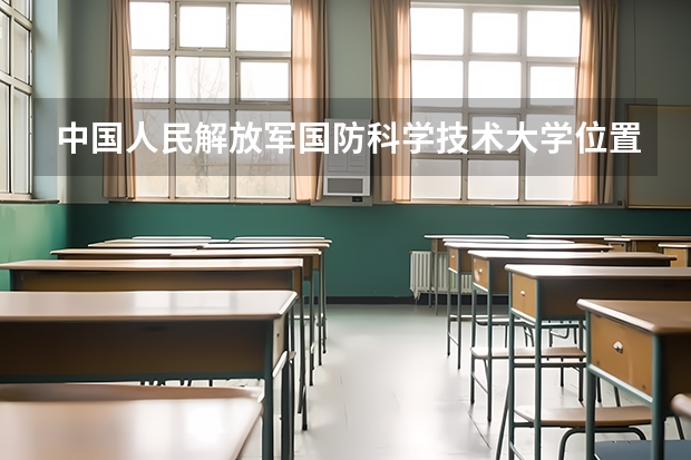 中国人民解放军国防科学技术大学位置在哪 中国人民解放军国防科学技术大学情况怎么样