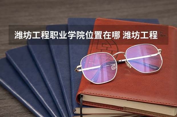 潍坊工程职业学院位置在哪 潍坊工程职业学院情况怎么样