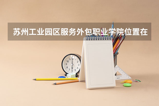 苏州工业园区服务外包职业学院位置在哪 苏州工业园区服务外包职业学院情况怎么样