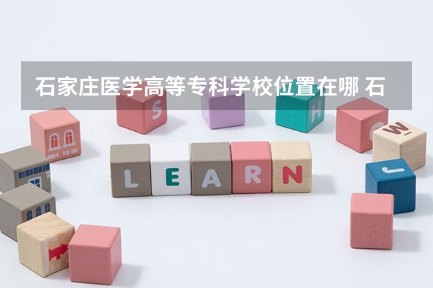 石家庄医学高等专科学校位置在哪 石家庄医学高等专科学校情况怎么样