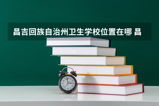 昌吉回族自治州卫生学校位置在哪 昌吉回族自治州卫生学校情况怎么样