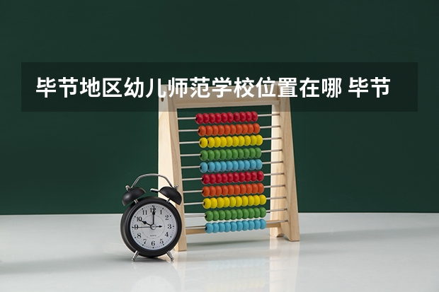 毕节地区幼儿师范学校位置在哪 毕节地区幼儿师范学校情况怎么样