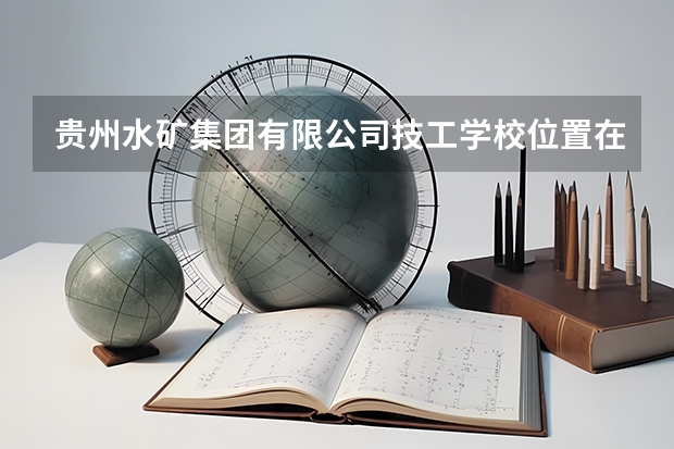 贵州水矿集团有限公司技工学校位置在哪 贵州水矿集团有限公司技工学校情况怎么样