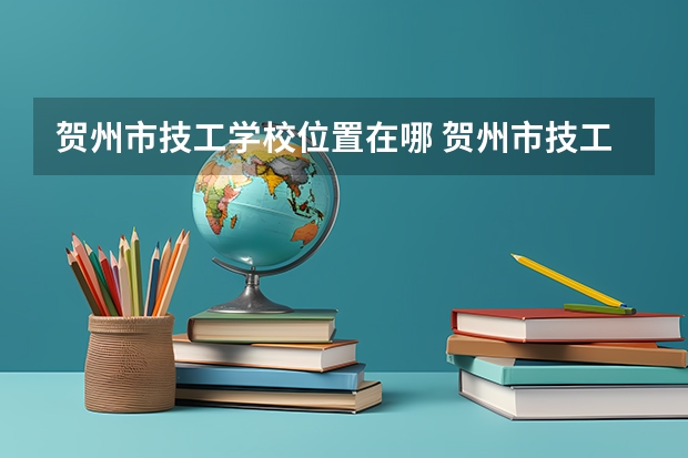 贺州市技工学校位置在哪 贺州市技工学校情况怎么样