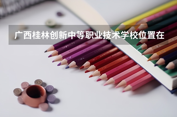 广西桂林创新中等职业技术学校位置在哪 广西桂林创新中等职业技术学校情况怎么样