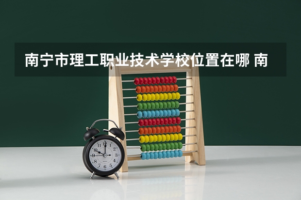 南宁市理工职业技术学校位置在哪 南宁市理工职业技术学校情况怎么样