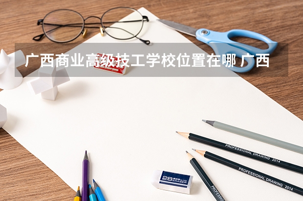 广西商业高级技工学校位置在哪 广西商业高级技工学校情况怎么样