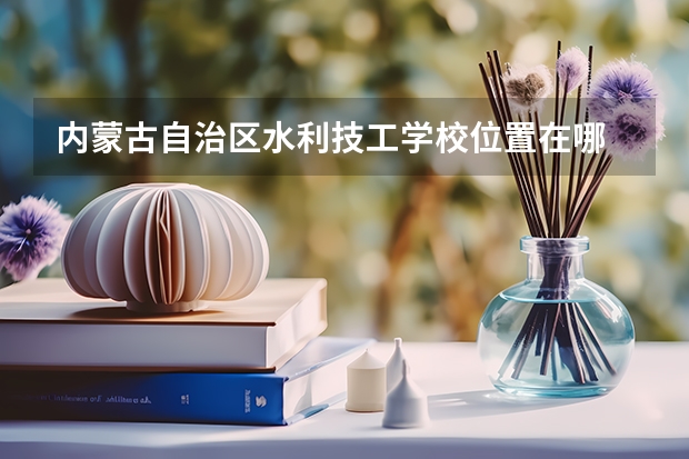 内蒙古自治区水利技工学校位置在哪 内蒙古自治区水利技工学校情况怎么样