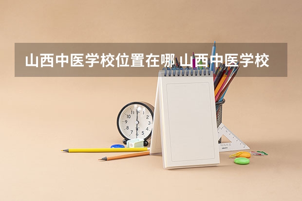 山西中医学校位置在哪 山西中医学校情况怎么样