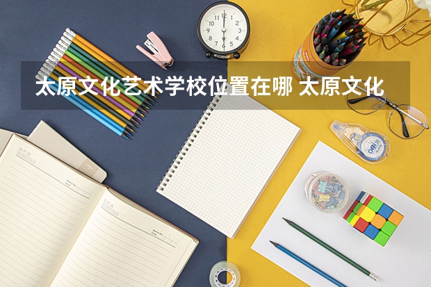 太原文化艺术学校位置在哪 太原文化艺术学校情况怎么样