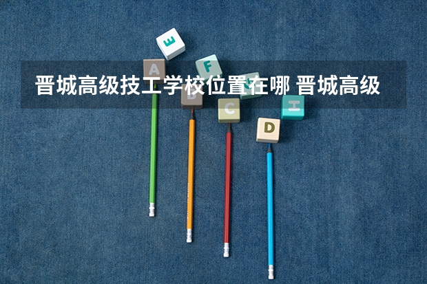 晋城高级技工学校位置在哪 晋城高级技工学校情况怎么样
