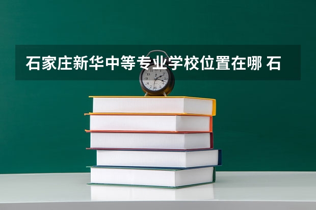 石家庄新华中等专业学校位置在哪 石家庄新华中等专业学校情况怎么样