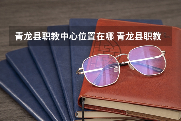 青龙县职教中心位置在哪 青龙县职教中心情况怎么样