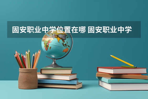 固安职业中学位置在哪 固安职业中学情况怎么样