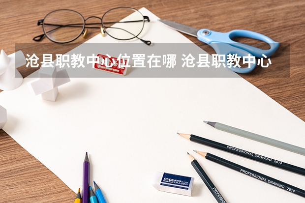 沧县职教中心位置在哪 沧县职教中心情况怎么样