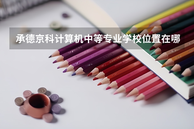 承德京科计算机中等专业学校位置在哪 承德京科计算机中等专业学校情况怎么样