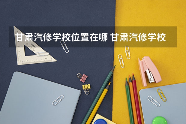 甘肃汽修学校位置在哪 甘肃汽修学校情况怎么样