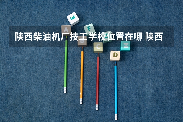 陕西柴油机厂技工学校位置在哪 陕西柴油机厂技工学校情况怎么样