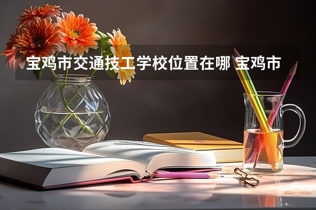 宝鸡市交通技工学校位置在哪 宝鸡市交通技工学校情况怎么样