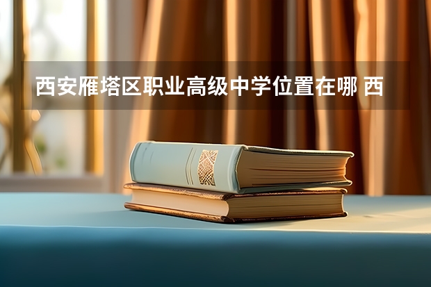 西安雁塔区职业高级中学位置在哪 西安雁塔区职业高级中学情况怎么样