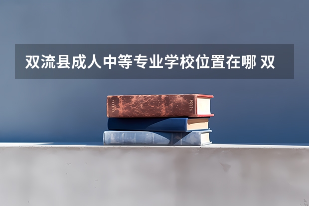双流县成人中等专业学校位置在哪 双流县成人中等专业学校情况怎么样
