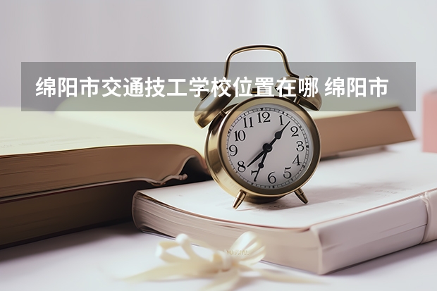 绵阳市交通技工学校位置在哪 绵阳市交通技工学校情况怎么样