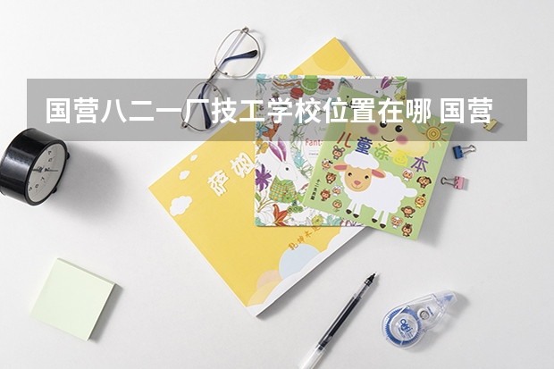 国营八二一厂技工学校位置在哪 国营八二一厂技工学校情况怎么样