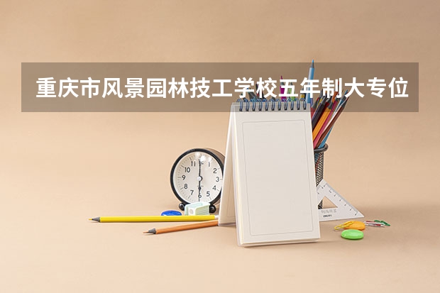 重庆市风景园林技工学校五年制大专位置在哪 重庆市风景园林技工学校五年制大专情况怎么样