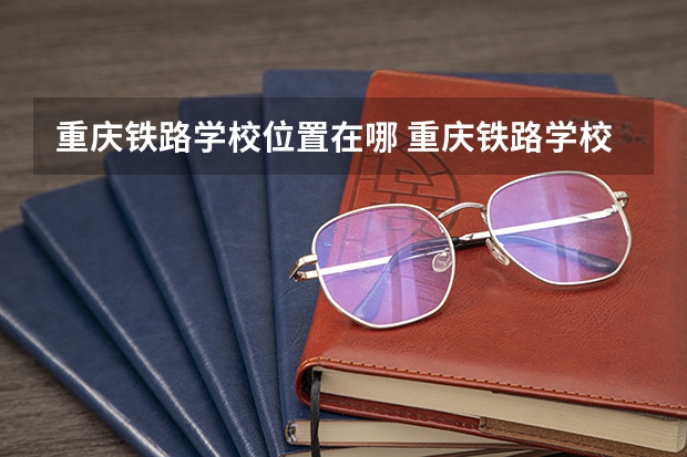 重庆铁路学校位置在哪 重庆铁路学校情况怎么样