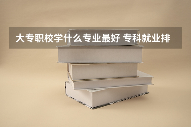 大专职校学什么专业最好 专科就业排名前十的专业推荐
