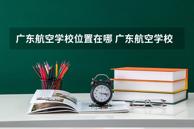 广东航空学校位置在哪 广东航空学校情况怎么样