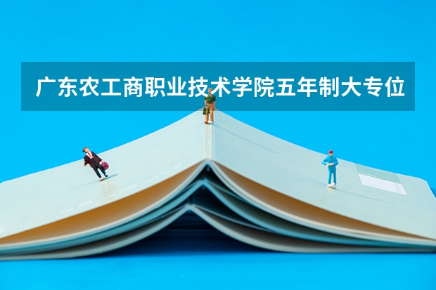 广东农工商职业技术学院五年制大专位置在哪 广东农工商职业技术学院五年制大专情况怎么样