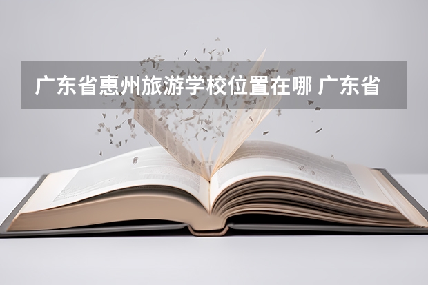 广东省惠州旅游学校位置在哪 广东省惠州旅游学校情况怎么样