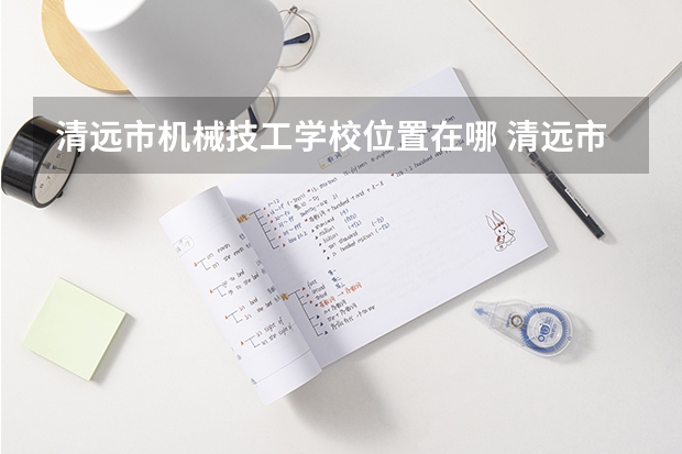 清远市机械技工学校位置在哪 清远市机械技工学校情况怎么样