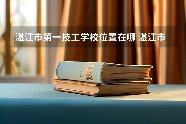 湛江市第一技工学校位置在哪 湛江市第一技工学校情况怎么样