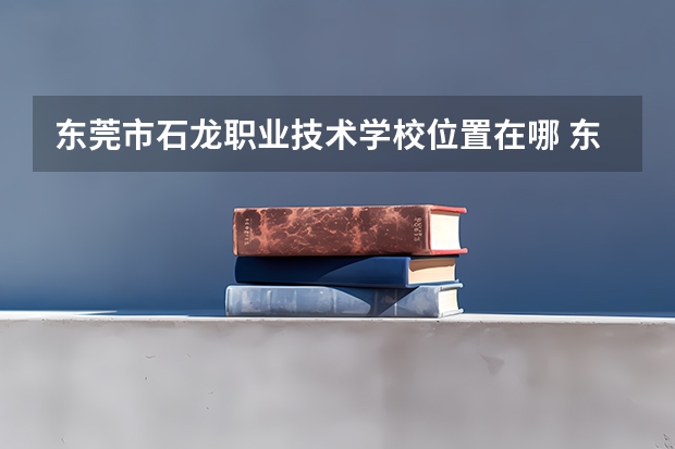 东莞市石龙职业技术学校位置在哪 东莞市石龙职业技术学校情况怎么样