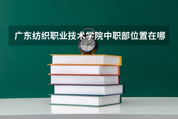 广东纺织职业技术学院中职部位置在哪 广东纺织职业技术学院中职部情况怎么样